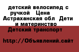 детский велосипед с ручкой › Цена ­ 500 - Астраханская обл. Дети и материнство » Детский транспорт   